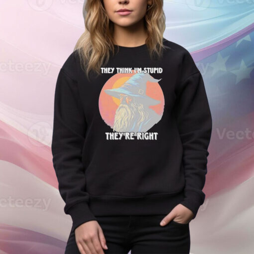 They Think Im Stupid Theyre Right Hoodie Tee Shirt