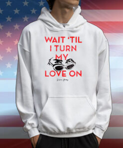 Wait 'Til I Turn My Love On T-Shirts