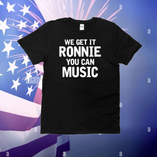 We Get It Ronnie You Can Music T-Shirt