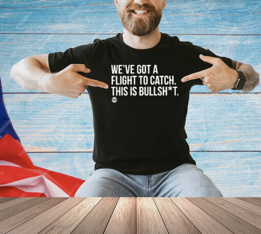 We’ve Got A Flight To Catch This Is Bullshit Shirt