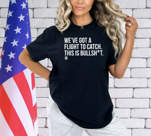 We’ve Got A Flight To Catch This Is Bullshit Shirt