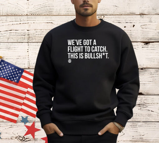 We’ve Got A Flight To Catch This Is Bullshit Shirt