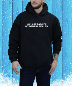You Are Bad For My Mental Health Hoodie Shirt
