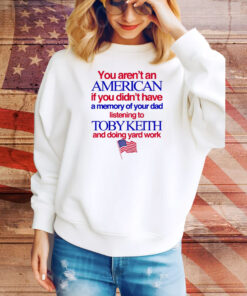 You Aren't An American If You Didn't Have A Momory Of Your Dad Listening To Toby Keith And Doing Yard Work Hoodie TShirts