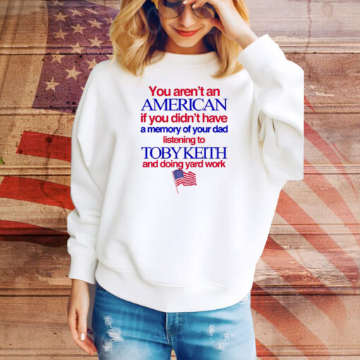 You Aren't An American If You Didn't Have A Momory Of Your Dad Listening To Toby Keith And Doing Yard Work Hoodie TShirts