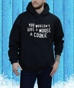 You Wouldn't Give A Mouse A Cookie Hoodie Shirt