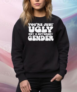 You’re Just Ugly Not A Different Gender Hoodie Shirts