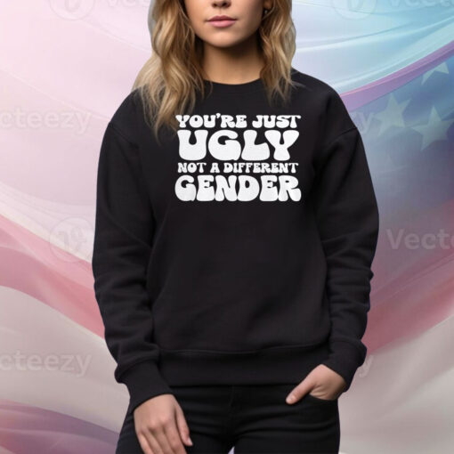 You’re Just Ugly Not A Different Gender Hoodie Shirts