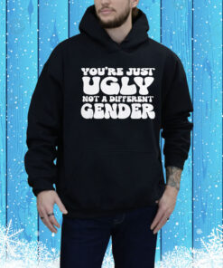 You’re Just Ugly Not A Different Gender Hoodie Shirt
