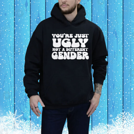 You’re Just Ugly Not A Different Gender Hoodie Shirt