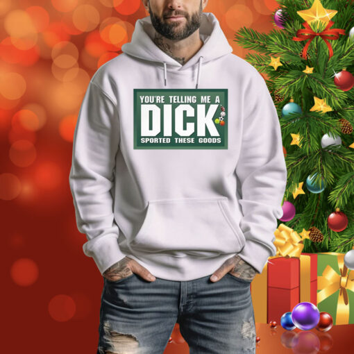 You're Telling Me A Dick Sported These Goods Hoodie Shirt