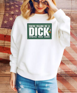 You're Telling Me A Dick Sported These Goods Hoodie TShirts