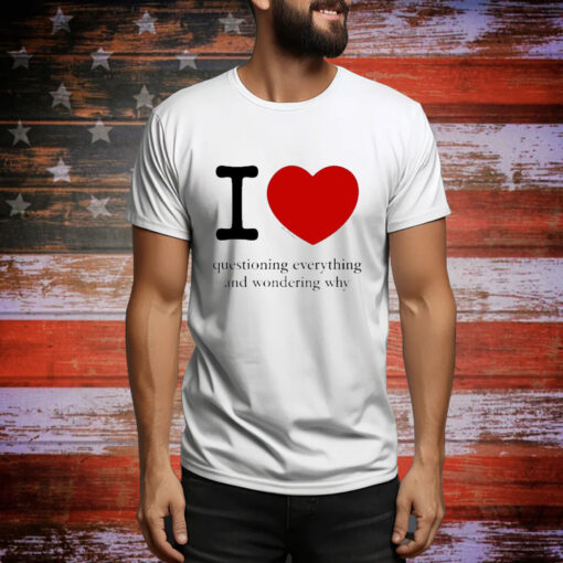 I Love Questioning Everything And Wondering Why t-shirt