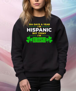 364 Days A Year I'm Hispanic But Today I'm Irish Hoodie TShirts