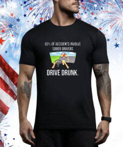 80% Of Accidents Involve Sober Drivers Drive Drunk t-shirt