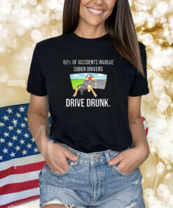 80% Of Accidents Involve Sober Drivers Drive Drunk t-shirt