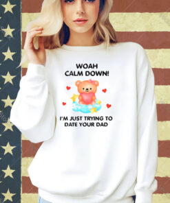 Bear woah calm down I’m just trying to date your dad T-shirt