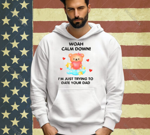 Bear woah calm down I’m just trying to date your dad T-shirt