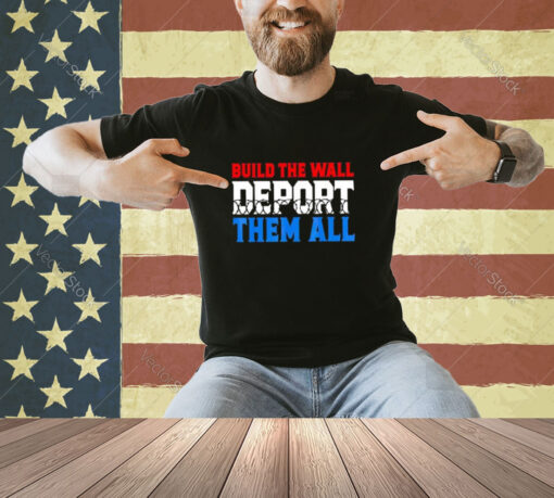 Build The Wall Deport Them All Shirt