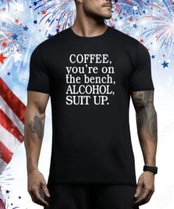 Coffee You're On The Bench Alcohol Suit Up Hoodie Tee Shirts