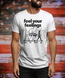 Feel Your Feelings Then Let Them Go Hoodie Shirts