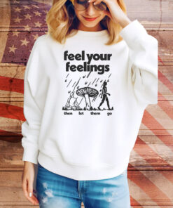 Feel Your Feelings Then Let Them Go Hoodie TShirts