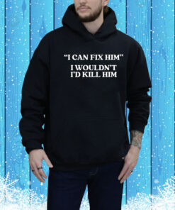 I Can Fix Him I Wouldn't I'd Kill Him Hoodie TShirt