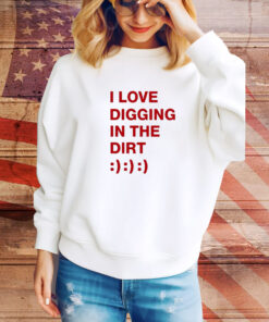 I Love Digging In The Dirt t-shirt