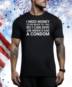 I Need Money To Go Back To 1941 So I Can Give Joe Bidens Dad A Condom Hoodie Shirts