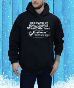 I Threw Away My Moral Compass To Make 300K A Year At Raytheon Technologies Hoodie Shirt