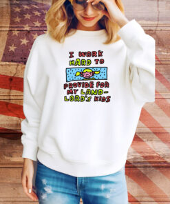 I Work Hard To Provide For My Land Lord's Kids Hoodie Shirts