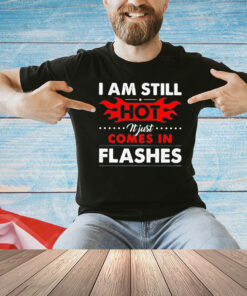 I am still hot it just comes in flashes T-Shirt