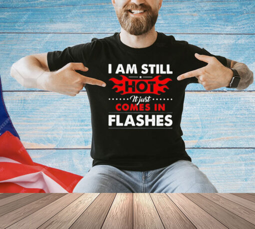 I am still hot it just comes in flashes T-Shirt