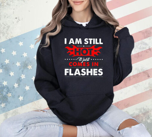 I am still hot it just comes in flashes T-Shirt