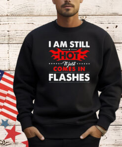 I am still hot it just comes in flashes T-Shirt