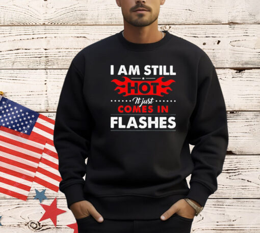 I am still hot it just comes in flashes T-Shirt