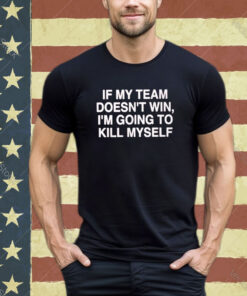 If My Team Doesn’t Win I’m Going To Kill My Self Shirt