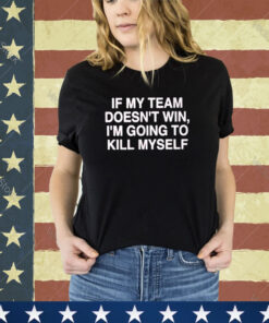 If My Team Doesn’t Win I’m Going To Kill My Self Shirt