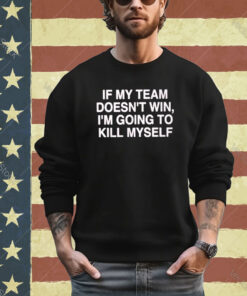 If My Team Doesn’t Win I’m Going To Kill My Self Shirt