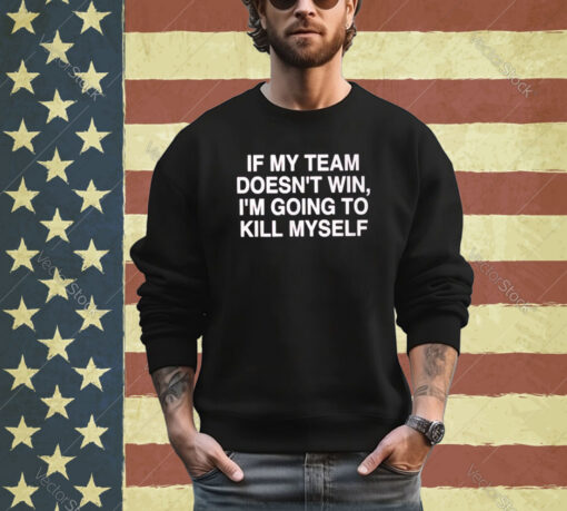 If My Team Doesn’t Win I’m Going To Kill My Self Shirt