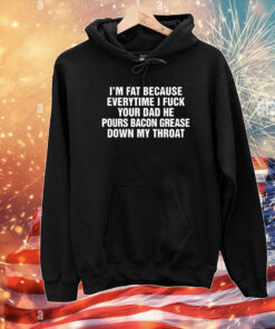 I'm Fat Because Everytime I Fuck Your Dad He Pours Bacon Grease Down My Throat T-Shirts