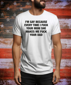 I'm Gay Because Every Time I Fuck Your Mom She Makes Me Fuck Your Dad Hoodie TShirts