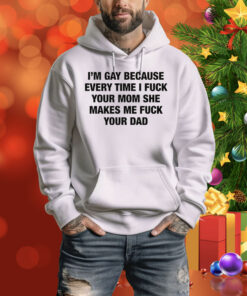 I'm Gay Because Every Time I Fuck Your Mom She Makes Me Fuck Your Dad Hoodie Shirt