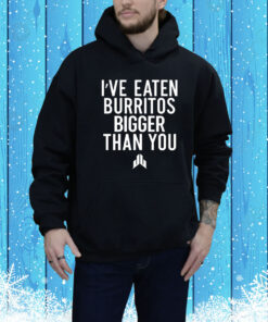 I've Eaten Burritos Bigger Than You Hoodie Shirt