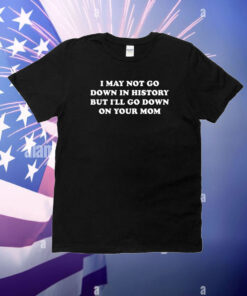 May Not Go Down In History But I'll Go Down On Your Mom T-Shirt
