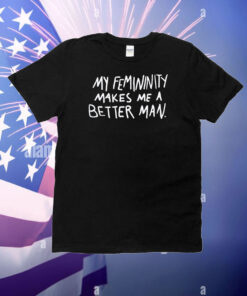 My Femininity Makes Me A Better Man T-Shirt