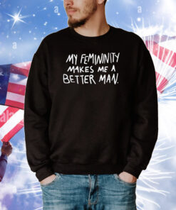 My Femininity Makes Me A Better Man Tee Shirts