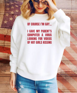 Of Course I'm Gay I Gave My Parent's Computer A Virus Looking For Videos Of Hot Girls Kissing Hoodie TShirts