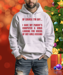 Of Course I'm Gay I Gave My Parent's Computer A Virus Looking For Videos Of Hot Girls Kissing Hoodie Shirt