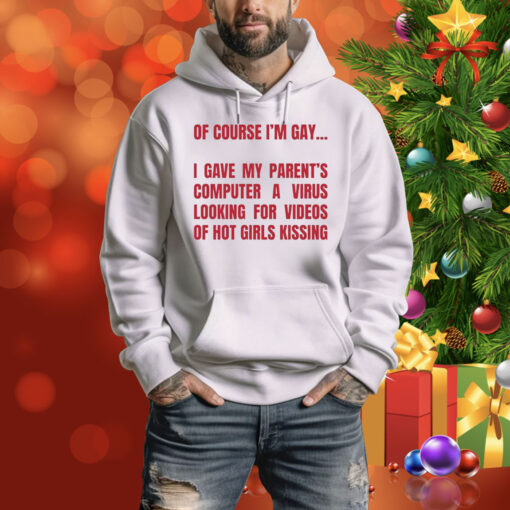 Of Course I'm Gay I Gave My Parent's Computer A Virus Looking For Videos Of Hot Girls Kissing Hoodie Shirt